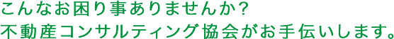 こんなお困り事ありませんか？不動産コンサルティング協会がお手伝いします。